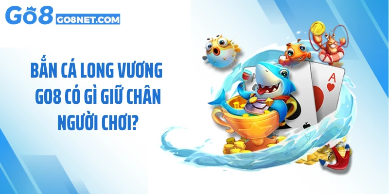 Bắn cá long vương GO8 có gì giữ chân người chơi?