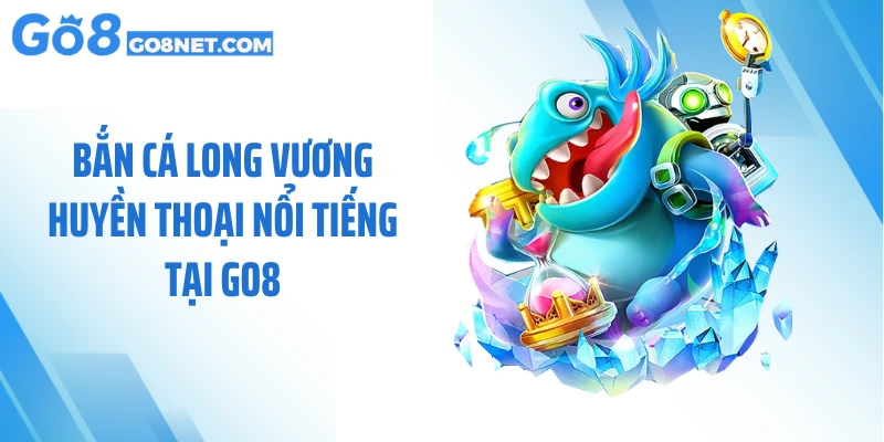 Bắn cá long vương huyền thoại nổi tiếng tại GO8