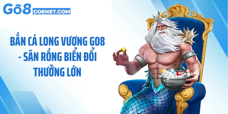 Bắn Cá Long Vương GO8 - Săn Rồng Biển Đổi Thưởng Lớn