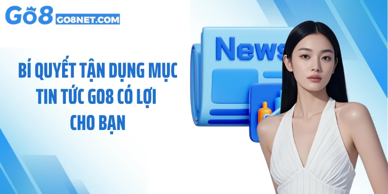 Bí quyết tận dụng mục tin tức GO8 có lợi cho bạn