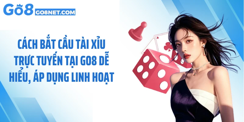 Cách Bắt Cầu Tài Xỉu Trực Tuyến Tại GO8 Dễ Hiểu, Áp Dụng Linh Hoạt