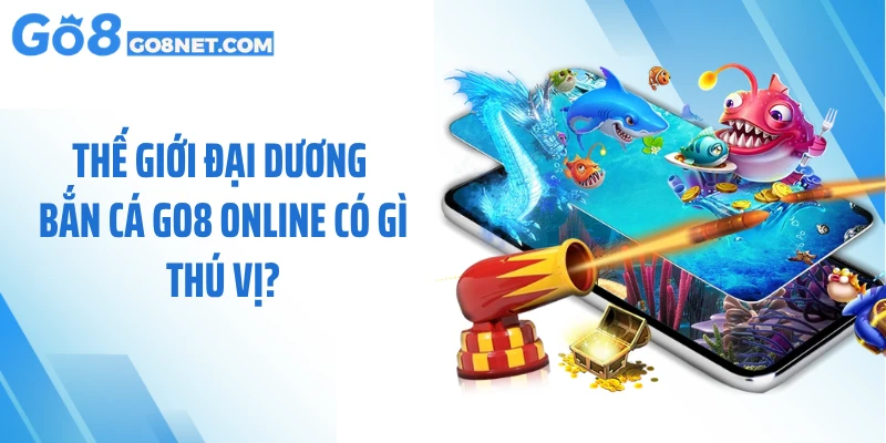 Thế giới đại dương bắn cá GO8 online có gì thú vị?
