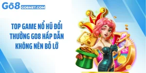 Top Game Nổ Hũ Đổi Thưởng GO8 Hấp Dẫn Không Nên Bỏ Lỡ